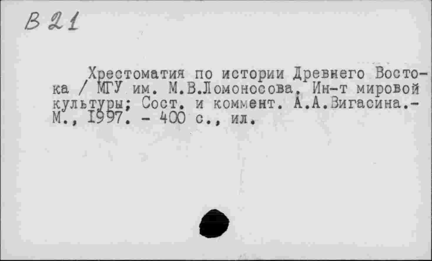 ﻿б ал
Хрестоматия по истории Древнего Востока / МГУ им. М.В.Ломоносова, Ин-т мировой культуры; Сост. и коммент. А.А.Вигасина.-М.» 1997. - 400 с., ил.